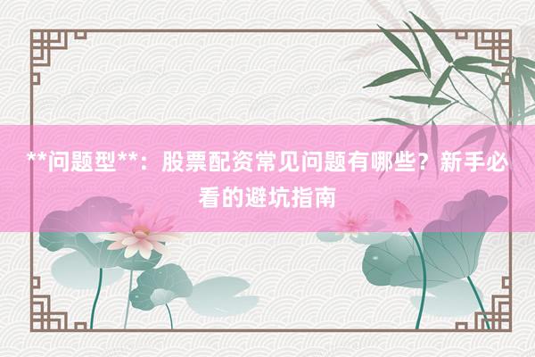 **问题型**：股票配资常见问题有哪些？新手必看的避坑指南