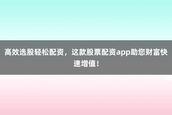 高效选股轻松配资，这款股票配资app助您财富快速增值！
