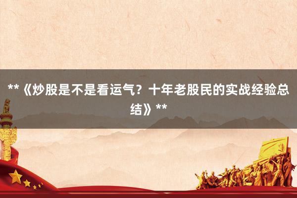 **《炒股是不是看运气？十年老股民的实战经验总结》**