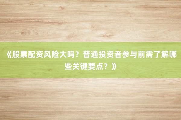 《股票配资风险大吗？普通投资者参与前需了解哪些关键要点？》
