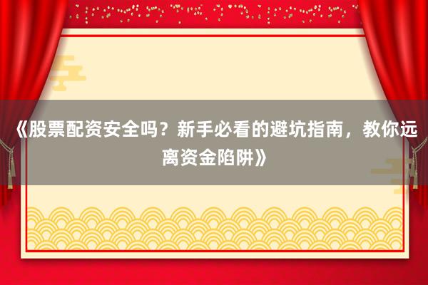 《股票配资安全吗？新手必看的避坑指南，教你远离资金陷阱》