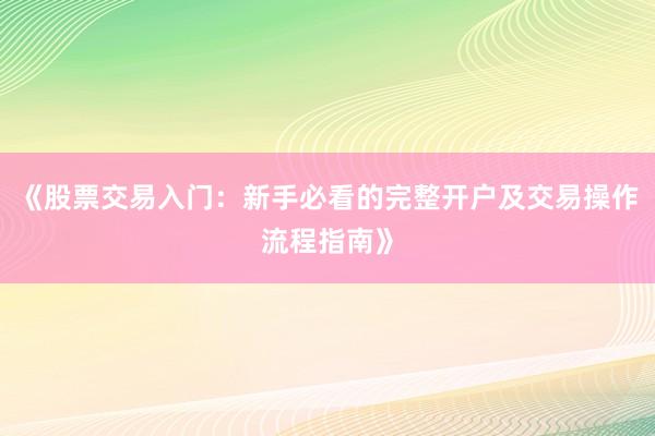 《股票交易入门：新手必看的完整开户及交易操作流程指南》