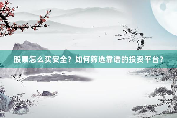 股票怎么买安全？如何筛选靠谱的投资平台？