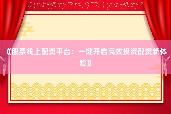 《股票线上配资平台：一键开启高效投资配资新体验》