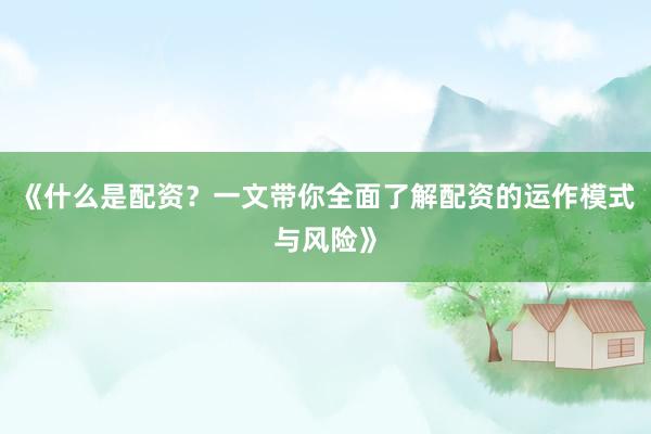 《什么是配资？一文带你全面了解配资的运作模式与风险》