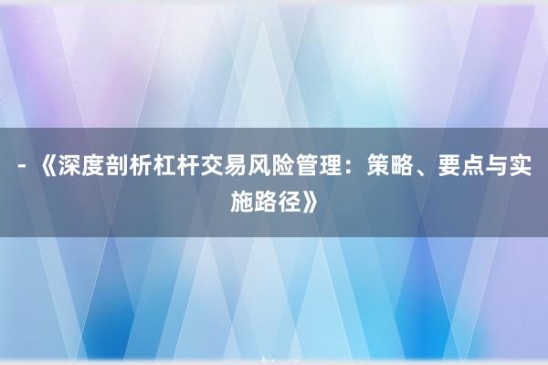 - 《深度剖析杠杆交易风险管理：策略、要点与实施路径》