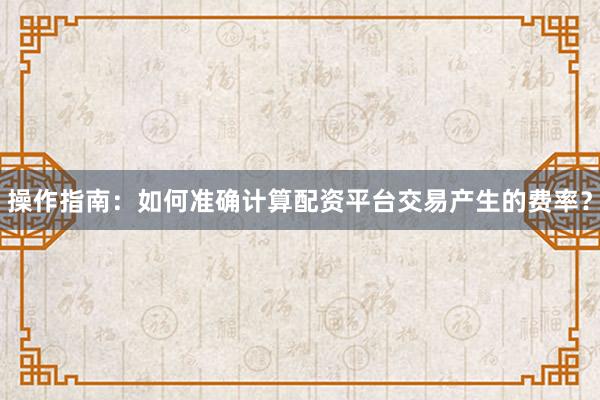 操作指南：如何准确计算配资平台交易产生的费率？