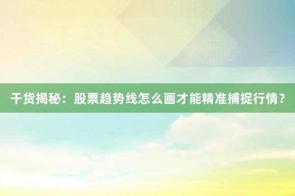干货揭秘：股票趋势线怎么画才能精准捕捉行情？