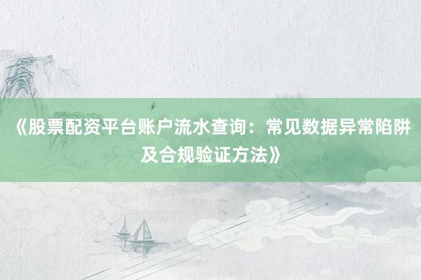 《股票配资平台账户流水查询：常见数据异常陷阱及合规验证方法》