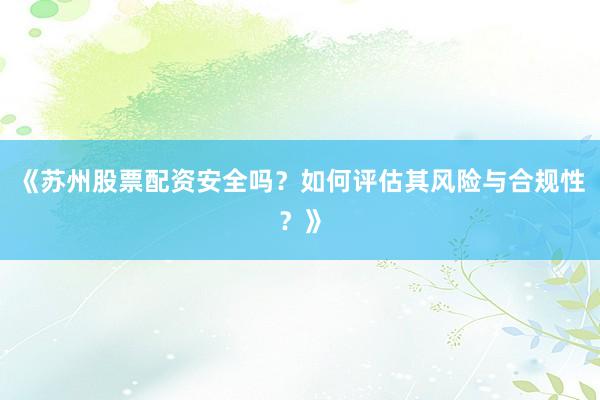 《苏州股票配资安全吗？如何评估其风险与合规性？》