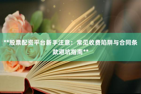 **股票配资平台新手注意：常见收费陷阱与合同条款避坑指南**