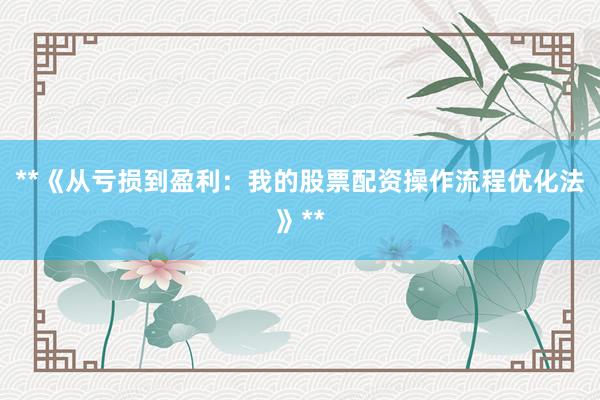 **《从亏损到盈利：我的股票配资操作流程优化法》**