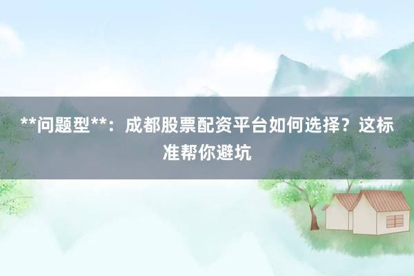 **问题型**：成都股票配资平台如何选择？这标准帮你避坑