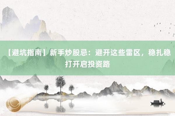 【避坑指南】新手炒股忌：避开这些雷区，稳扎稳打开启投资路