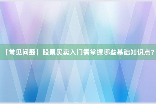【常见问题】股票买卖入门需掌握哪些基础知识点？