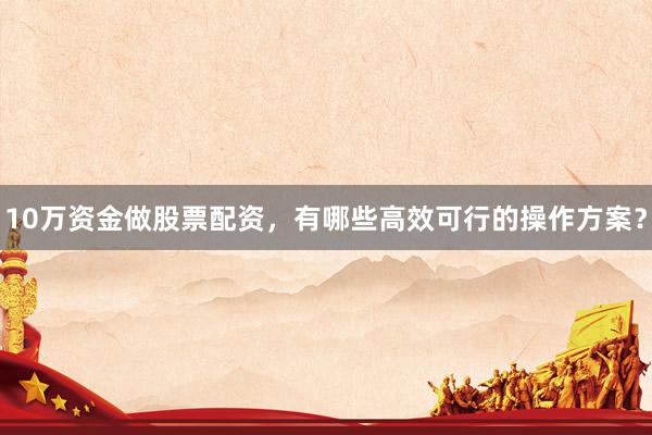 10万资金做股票配资，有哪些高效可行的操作方案？