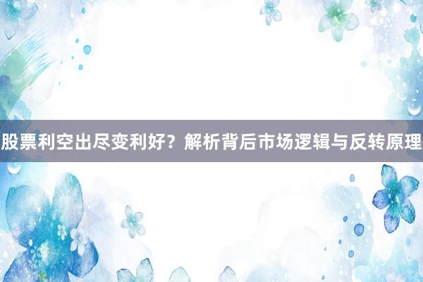 股票利空出尽变利好？解析背后市场逻辑与反转原理