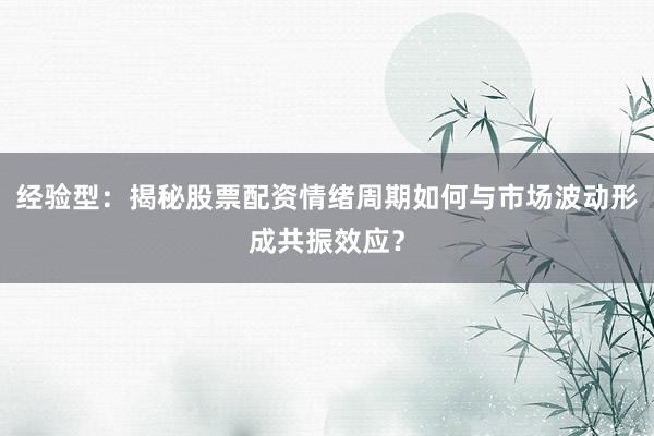 经验型：揭秘股票配资情绪周期如何与市场波动形成共振效应？