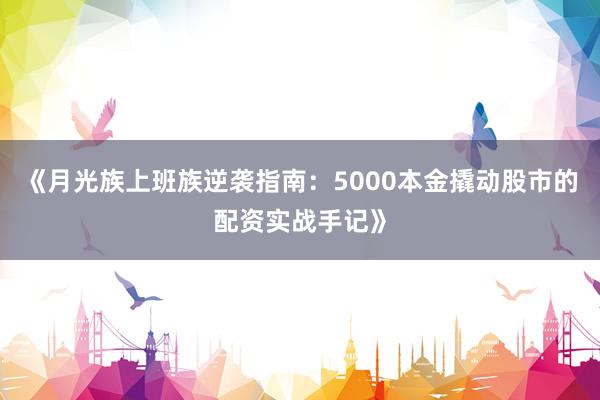 《月光族上班族逆袭指南：5000本金撬动股市的配资实战手记》