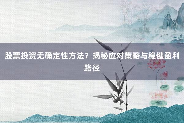 股票投资无确定性方法？揭秘应对策略与稳健盈利路径