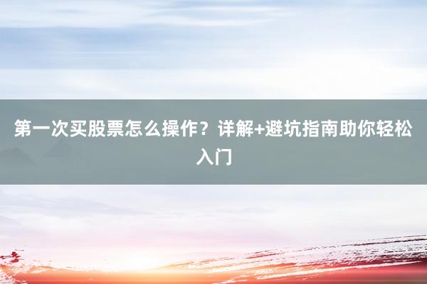 第一次买股票怎么操作？详解+避坑指南助你轻松入门