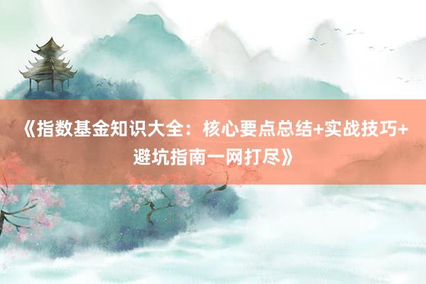 《指数基金知识大全：核心要点总结+实战技巧+避坑指南一网打尽》