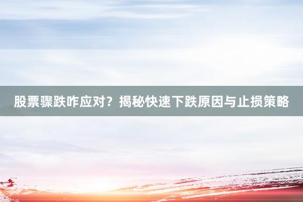 股票骤跌咋应对？揭秘快速下跌原因与止损策略
