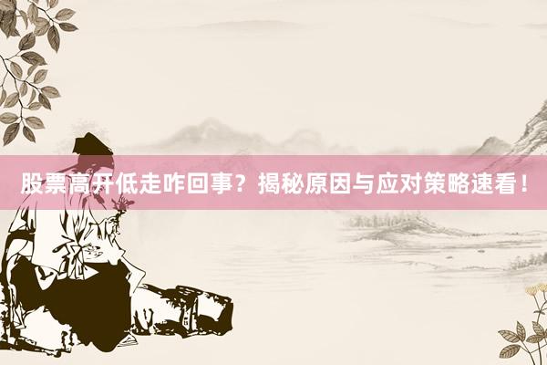 股票高开低走咋回事？揭秘原因与应对策略速看！