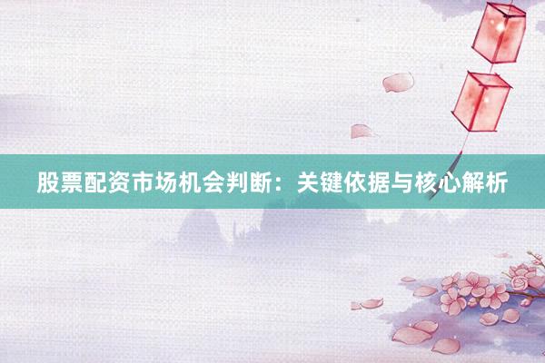 股票配资市场机会判断：关键依据与核心解析