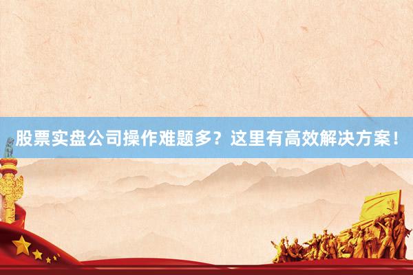 股票实盘公司操作难题多？这里有高效解决方案！