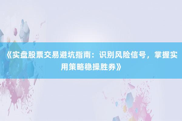 《实盘股票交易避坑指南：识别风险信号，掌握实用策略稳操胜券》