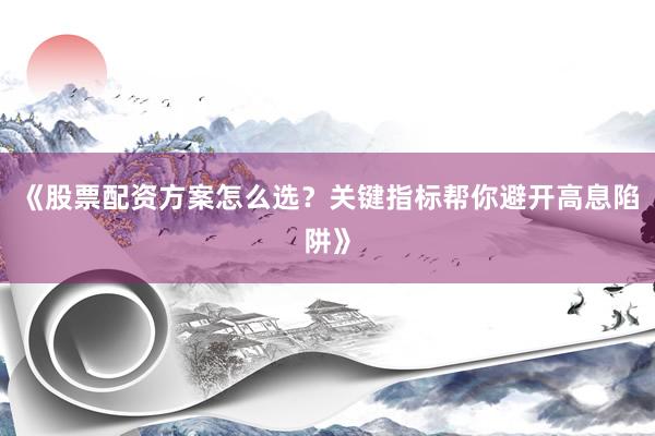 《股票配资方案怎么选？关键指标帮你避开高息陷阱》
