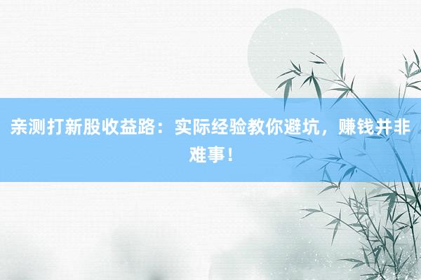 亲测打新股收益路：实际经验教你避坑，赚钱并非难事！