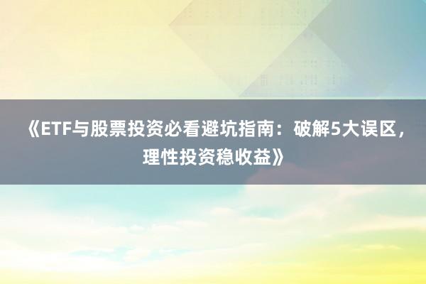《ETF与股票投资必看避坑指南：破解5大误区，理性投资稳收益》