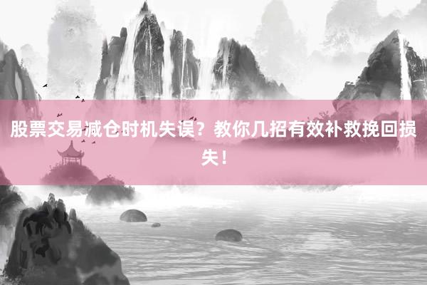 股票交易减仓时机失误？教你几招有效补救挽回损失！
