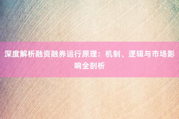 深度解析融资融券运行原理：机制、逻辑与市场影响全剖析