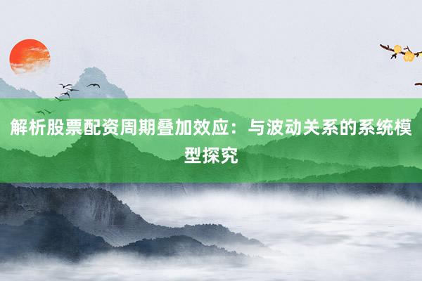 解析股票配资周期叠加效应：与波动关系的系统模型探究