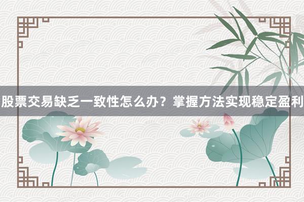 股票交易缺乏一致性怎么办？掌握方法实现稳定盈利