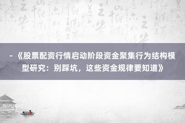 - 《股票配资行情启动阶段资金聚集行为结构模型研究：别踩坑，这些资金规律要知道》
