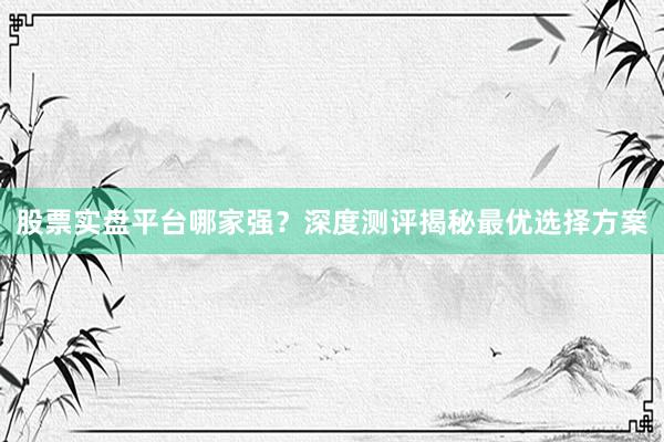 股票实盘平台哪家强？深度测评揭秘最优选择方案