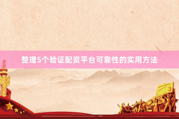 整理5个验证配资平台可靠性的实用方法