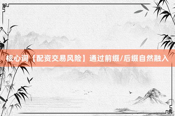 核心词【配资交易风险】通过前缀/后缀自然融入