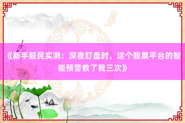 《新手股民实测：深夜盯盘时，这个股票平台的智能预警救了我三次》