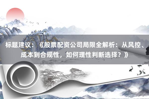 标题建议：《股票配资公司局限全解析：从风控、成本到合规性，如何理性判断选择？》