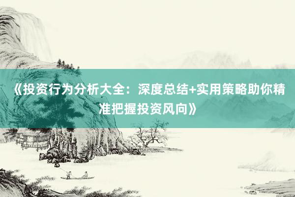 《投资行为分析大全：深度总结+实用策略助你精准把握投资风向》