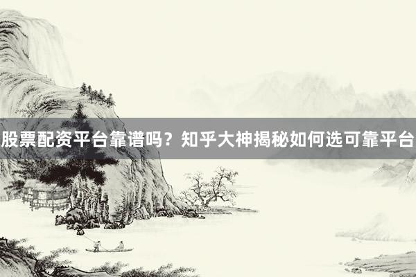 股票配资平台靠谱吗？知乎大神揭秘如何选可靠平台