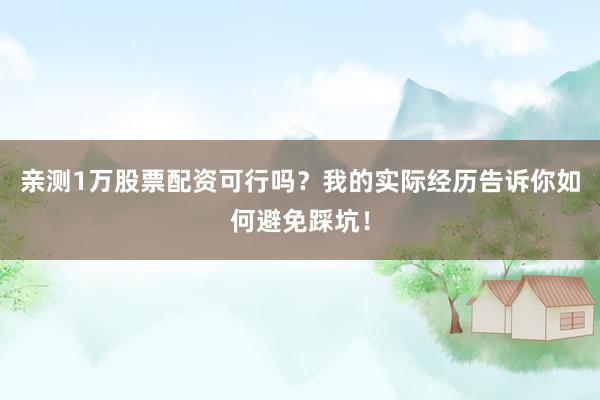 亲测1万股票配资可行吗？我的实际经历告诉你如何避免踩坑！