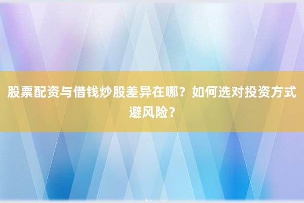 股票配资与借钱炒股差异在哪？如何选对投资方式避风险？
