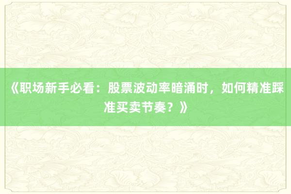 《职场新手必看：股票波动率暗涌时，如何精准踩准买卖节奏？》