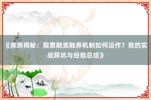 《亲测揭秘：股票融资融券机制如何运作？我的实战踩坑与经验总结》
